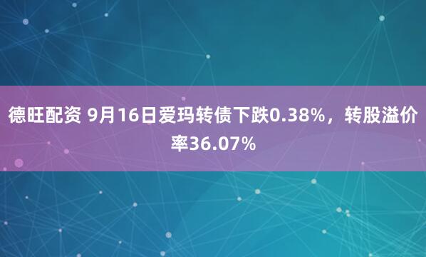 德旺配资 9月16日爱玛转债下跌0.38%，转股溢价率36.07%