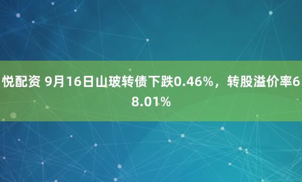 悦配资 9月16日山玻转债下跌0.46%，转股溢价率68.01%