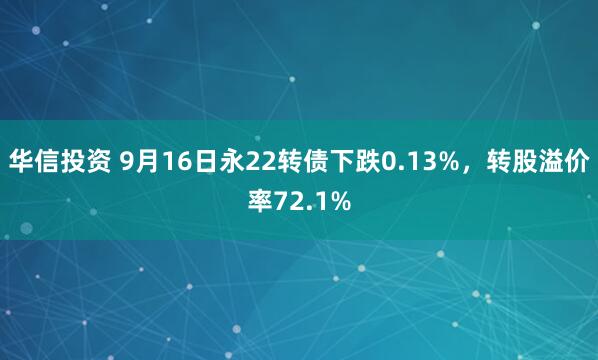 华信投资 9月16日永22转债下跌0.13%，转股溢价率72.1%