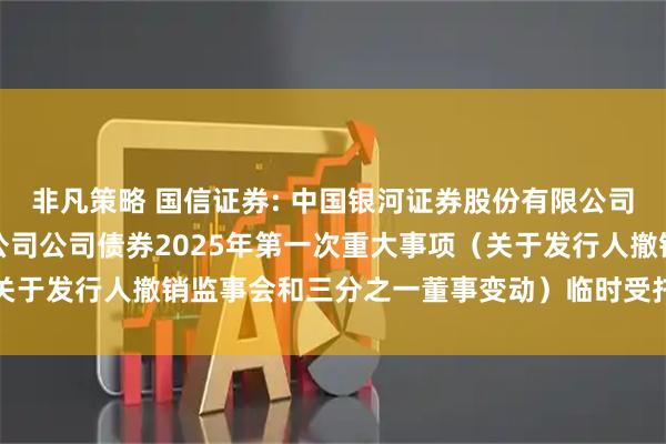 非凡策略 国信证券: 中国银河证券股份有限公司关于国信证券股份有限公司公司债券2025年第一次重大事项（关于发行人撤销监事会和三分之一董事变动）临时受托管理事务报告