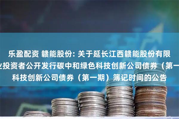 乐盈配资 赣能股份: 关于延长江西赣能股份有限公司2025年面向专业投资者公开发行碳中和绿色科技创新公司债券（第一期）簿记时间的公告