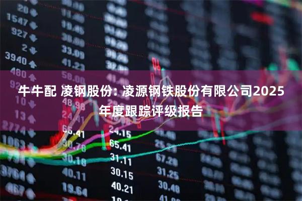 牛牛配 凌钢股份: 凌源钢铁股份有限公司2025年度跟踪评级报告
