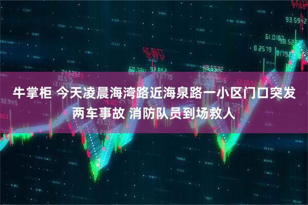 牛掌柜 今天凌晨海湾路近海泉路一小区门口突发两车事故 消防队员到场救人
