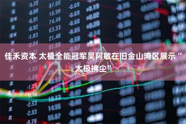 佳禾资本 太极全能冠军吴阿敏在旧金山湾区展示“太极拂尘”