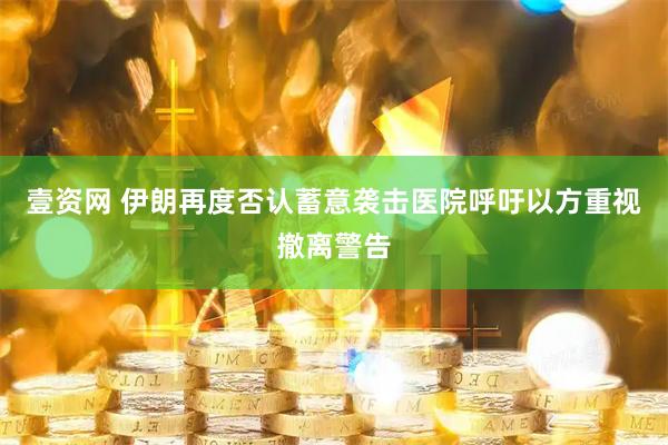 壹资网 伊朗再度否认蓄意袭击医院呼吁以方重视撤离警告