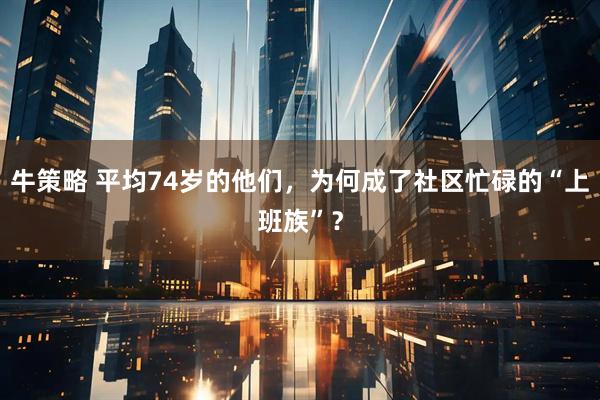 牛策略 平均74岁的他们，为何成了社区忙碌的“上班族”？