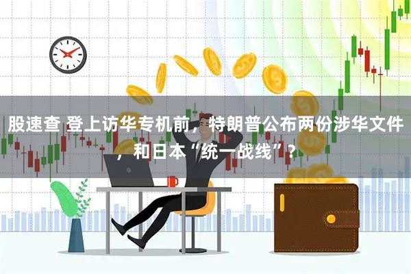 股速查 登上访华专机前，特朗普公布两份涉华文件，和日本“统一战线”？