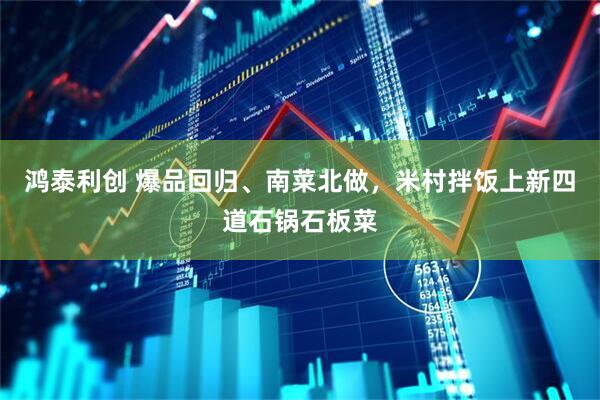鸿泰利创 爆品回归、南菜北做，米村拌饭上新四道石锅石板菜