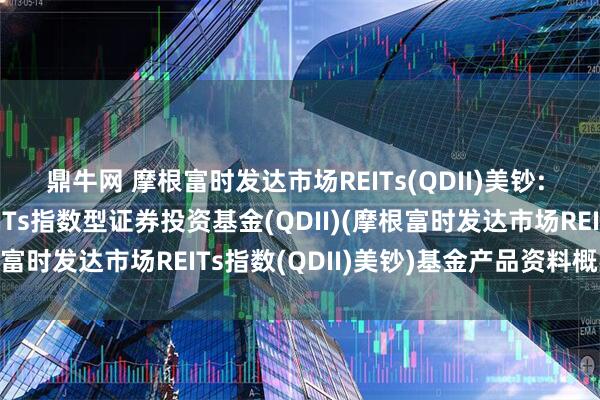 鼎牛网 摩根富时发达市场REITs(QDII)美钞: 摩根富时发达市场REITs指数型证券投资基金(QDII)(摩根富时发达市场REITs指数(QDII)美钞)基金产品资料概要更新