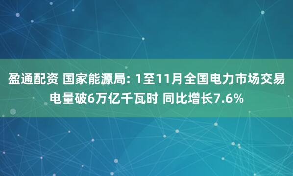 盈通配资 国家能源局: 1至11月全国电力市场交易电量破6万亿千瓦时 同比增长7.6%