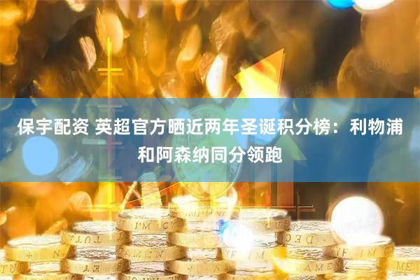 保宇配资 英超官方晒近两年圣诞积分榜：利物浦和阿森纳同分领跑