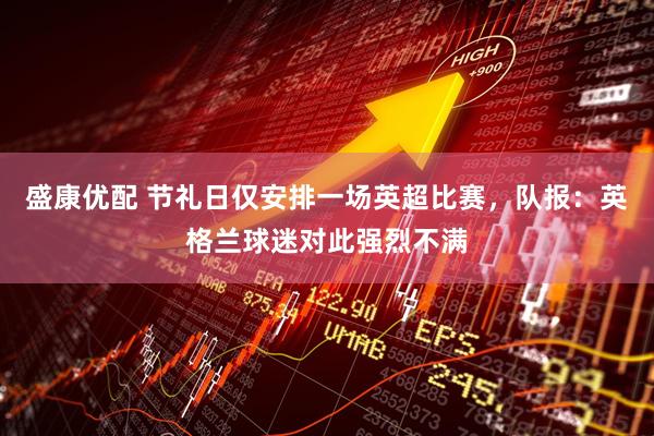 盛康优配 节礼日仅安排一场英超比赛，队报：英格兰球迷对此强烈不满