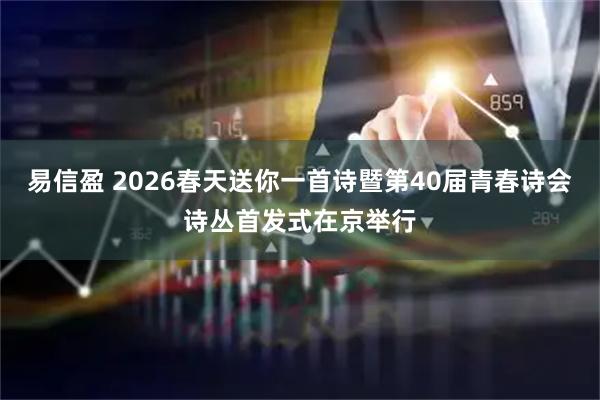 易信盈 2026春天送你一首诗暨第40届青春诗会诗丛首发式在京举行