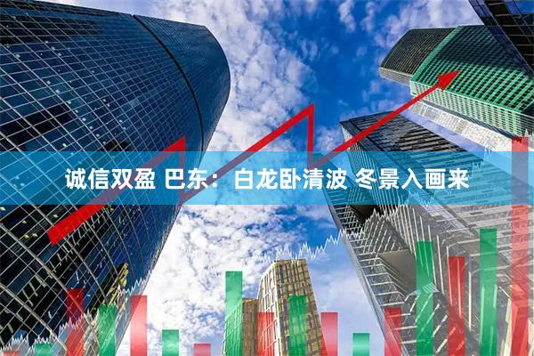 诚信双盈 巴东：白龙卧清波 冬景入画来