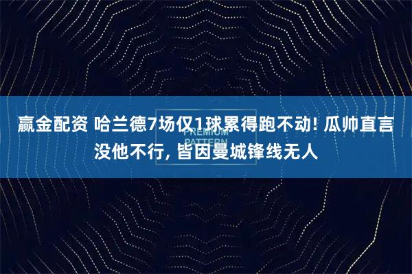 赢金配资 哈兰德7场仅1球累得跑不动! 瓜帅直言没他不行, 皆因曼城锋线无人