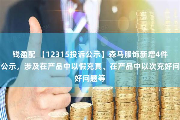 钱盈配 【12315投诉公示】森马服饰新增4件投诉公示，涉及在产品中以假充真、在产品中以次充好问题等