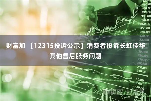 财富加 【12315投诉公示】消费者投诉长虹佳华其他售后服务问题