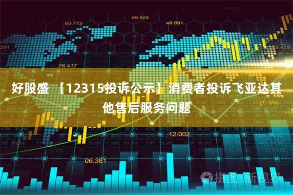 好股盛 【12315投诉公示】消费者投诉飞亚达其他售后服务问题