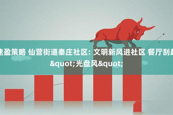 速盈策略 仙营街道秦庄社区: 文明新风进社区 餐厅刮起"光盘风"