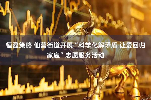 恒盈策略 仙营街道开展“科学化解矛盾 让爱回归家庭”志愿服务活动