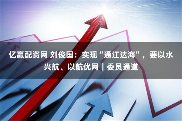 亿赢配资网 刘俊国：实现“通江达海”，要以水兴航、以航优网｜委员通道