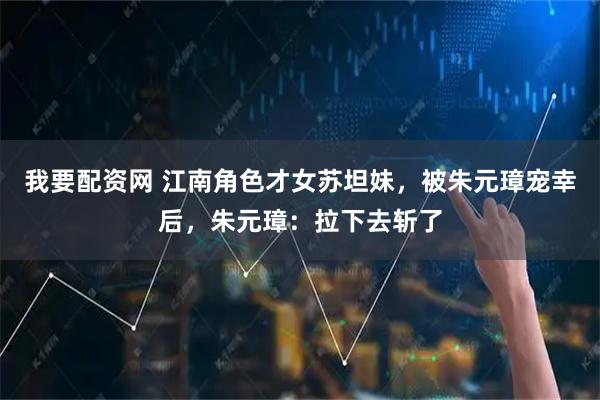 我要配资网 江南角色才女苏坦妹，被朱元璋宠幸后，朱元璋：拉下去斩了
