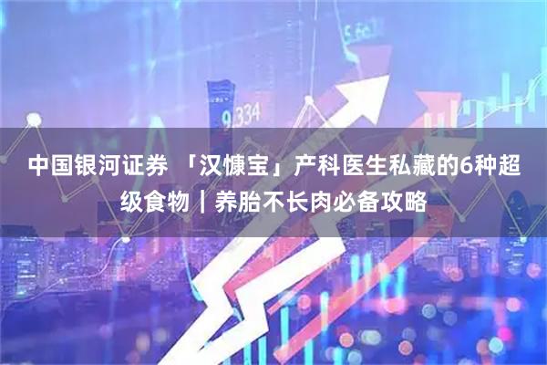 中国银河证券 「汉慷宝」产科医生私藏的6种超级食物｜养胎不长肉必备攻略