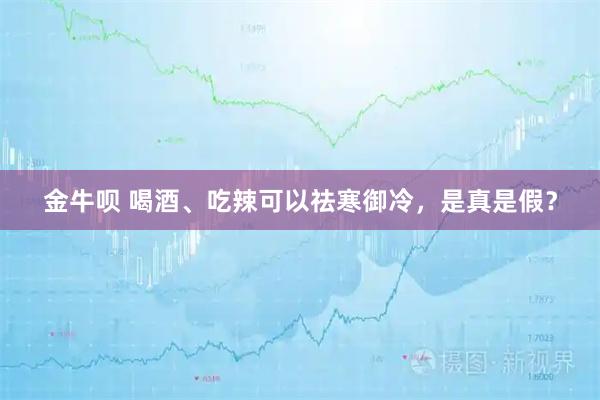 金牛呗 喝酒、吃辣可以祛寒御冷，是真是假？
