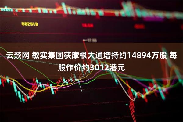 云燚网 敏实集团获摩根大通增持约14894万股 每股作价约3012港元