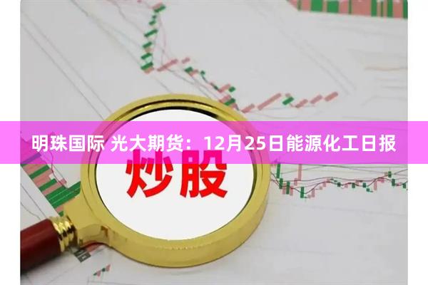 明珠国际 光大期货：12月25日能源化工日报