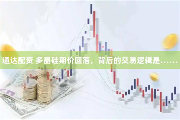 通达配资 多晶硅期价回落，背后的交易逻辑是……