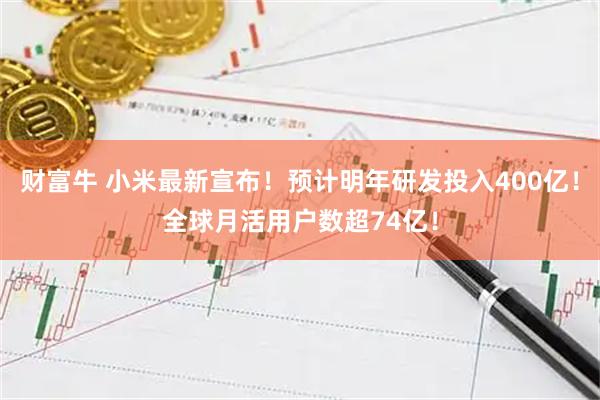 财富牛 小米最新宣布！预计明年研发投入400亿！全球月活用户数超74亿！