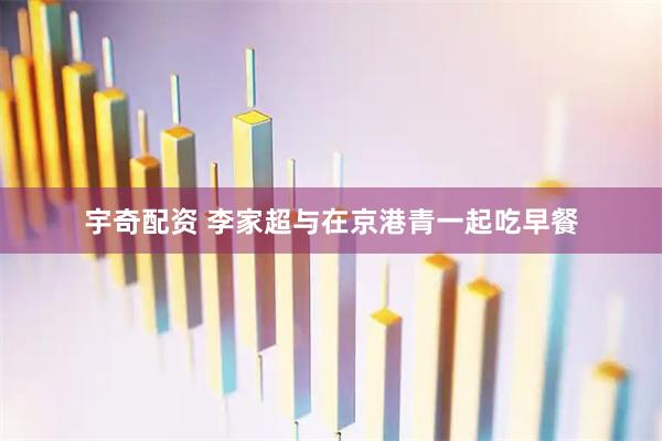 宇奇配资 李家超与在京港青一起吃早餐