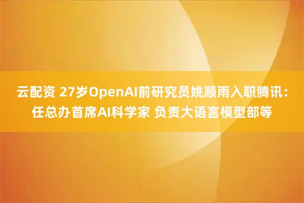 云配资 27岁OpenAI前研究员姚顺雨入职腾讯：任总办首席AI科学家 负责大语言模型部等