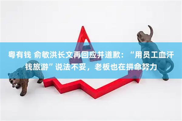 粤有钱 俞敏洪长文再回应并道歉：“用员工血汗钱旅游”说法不妥，老板也在拼命努力
