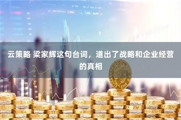 云策略 梁家辉这句台词，道出了战略和企业经营的真相