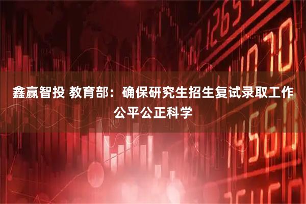鑫赢智投 教育部：确保研究生招生复试录取工作公平公正科学
