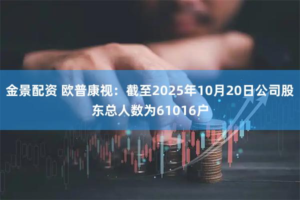 金景配资 欧普康视：截至2025年10月20日公司股东总人数为61016户