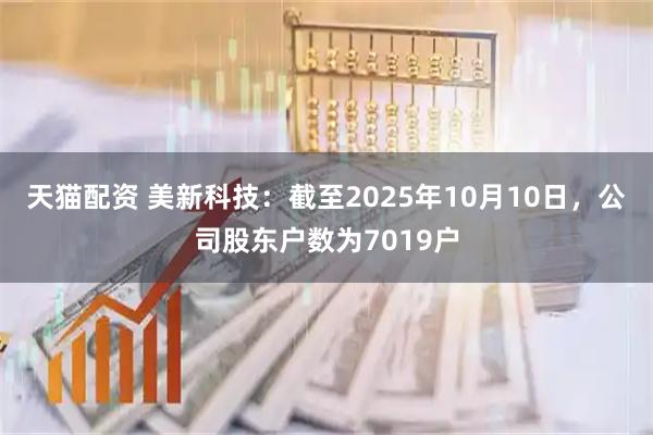 天猫配资 美新科技：截至2025年10月10日，公司股东户数为7019户