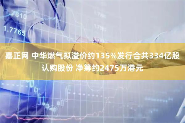 嘉正网 中华燃气拟溢价约135%发行合共334亿股认购股份 净筹约2475万港元