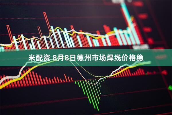 米配资 8月8日德州市场焊线价格稳