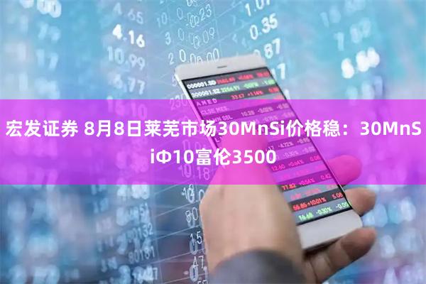 宏发证券 8月8日莱芜市场30MnSi价格稳：30MnSiΦ10富伦3500