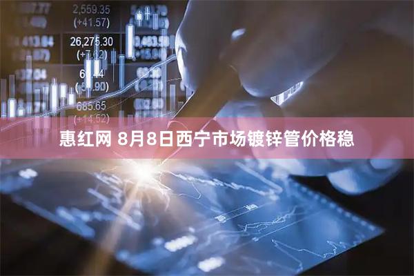 惠红网 8月8日西宁市场镀锌管价格稳