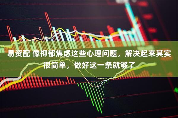 易资配 像抑郁焦虑这些心理问题，解决起来其实很简单，做好这一条就够了