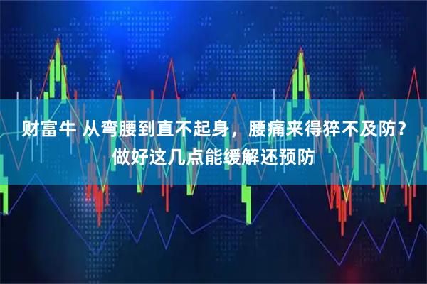 财富牛 从弯腰到直不起身，腰痛来得猝不及防？做好这几点能缓解还预防