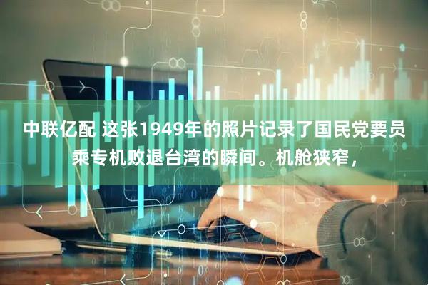 中联亿配 这张1949年的照片记录了国民党要员乘专机败退台湾的瞬间。机舱狭窄，